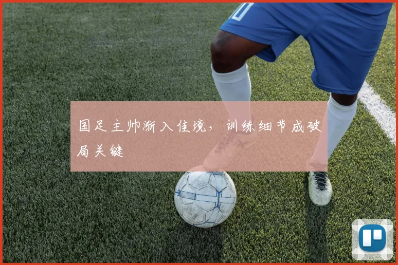 国足主帅渐入佳境,训练细节成破局关键