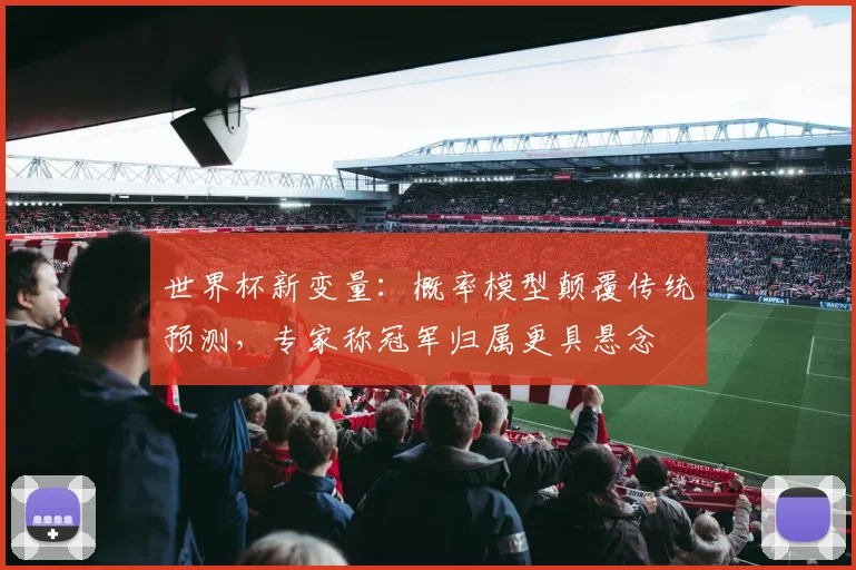 世界杯新变量:概率模型颠覆传统预测,专家称冠军归属更具悬念