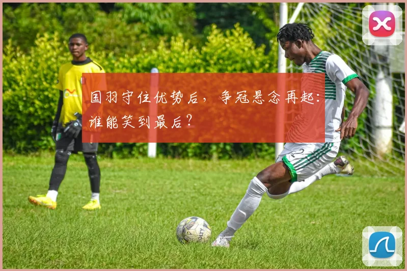 国羽守住优势后,争冠悬念再起:谁能笑到最后?