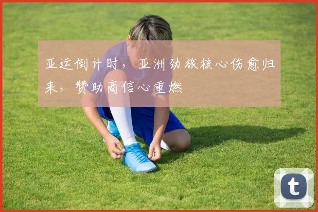 亚运倒计时,亚洲劲旅核心伤愈归来,赞助商信心重燃