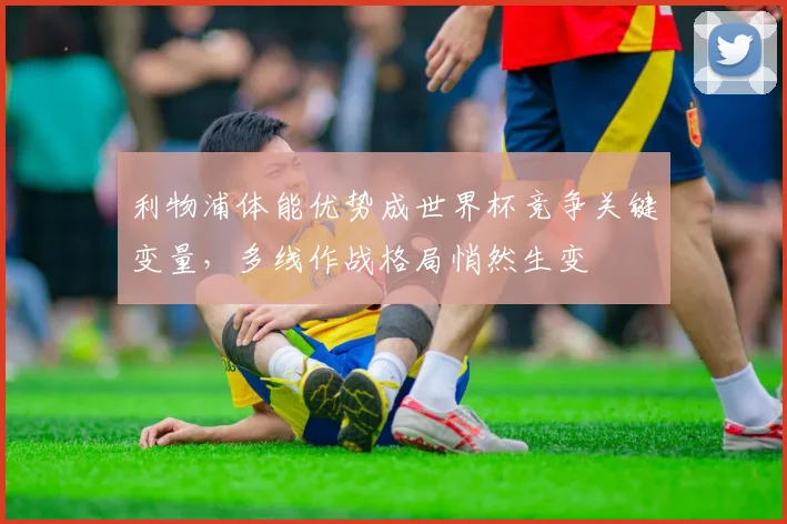 利物浦体能优势成世界杯竞争关键变量,多线作战格局悄然生变