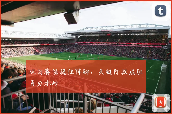 双打赛场稳住阵脚，关键阶段成胜负分水岭