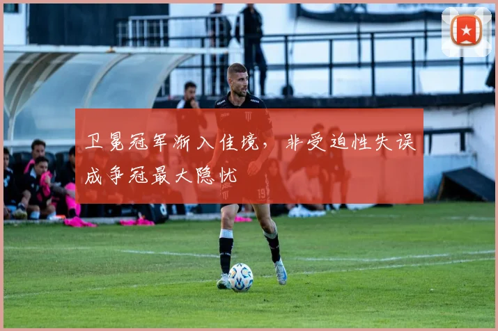 卫冕冠军渐入佳境,非受迫性失误成争冠最大隐忧