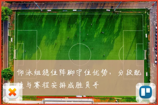 仰泳组稳住阵脚守住优势,分段配速与赛程安排成胜负手