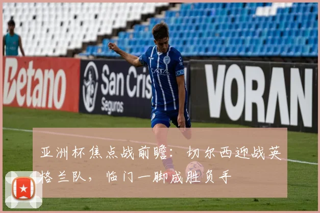亚洲杯焦点战前瞻:切尔西迎战英格兰队,临门一脚成胜负手