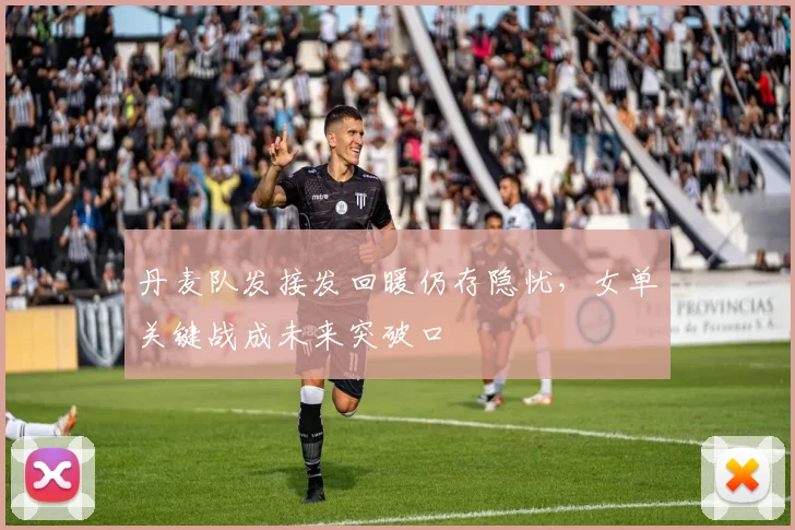 丹麦队发接发回暖仍存隐忧,女单关键战成未来突破口