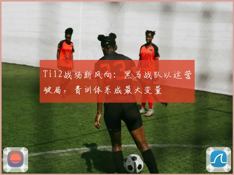 Ti12战场新风向:黑马战队以运营破局,青训体系成最大变量