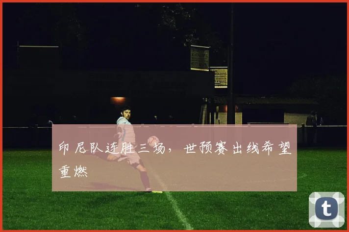 印尼队连胜三场,世预赛出线希望重燃