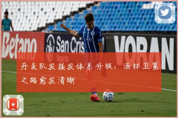 丹麦队发接发体系升级,汤杯卫冕之路愈发清晰