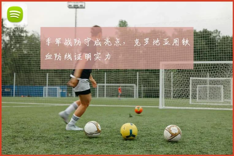 季军战防守成亮点,克罗地亚用铁血防线证明实力