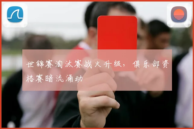 世锦赛淘汰赛战火升级,俱乐部资格赛暗流涌动
