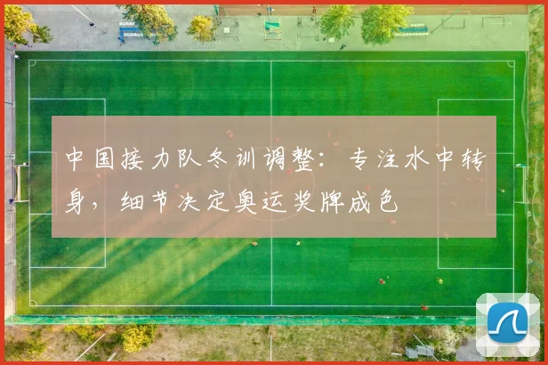 中国接力队冬训调整：专注水中转身，细节决定奥运奖牌成色
