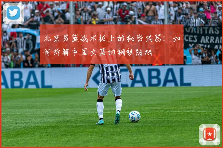北京男篮战术板上的秘密武器:如何拆解中国女篮的钢铁防线