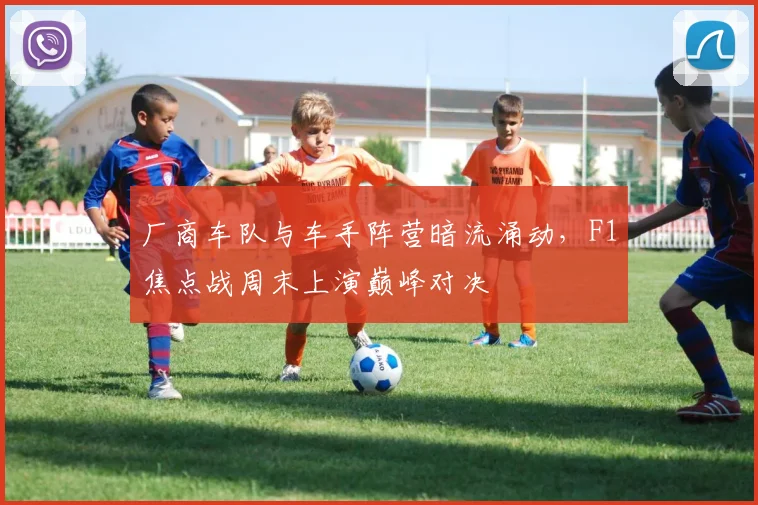 厂商车队与车手阵营暗流涌动,F1焦点战周末上演巅峰对决