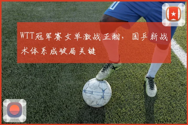 WTT冠军赛女单激战正酣,国乒新战术体系成破局关键