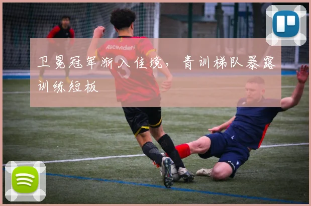 卫冕冠军渐入佳境,青训梯队暴露训练短板