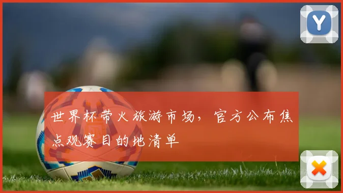 世界杯带火旅游市场,官方公布焦点观赛目的地清单