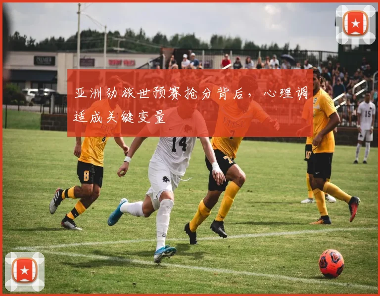 亚洲劲旅世预赛抢分背后,心理调适成关键变量