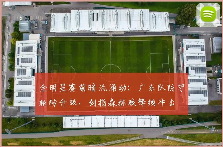 全明星赛前暗流涌动:广东队防守轮转升级,剑指森林狼锋线冲击
