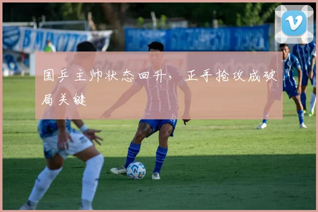 国乒主帅状态回升,正手抢攻成破局关键