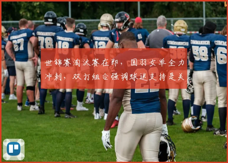 世锦赛淘汰赛在即，国羽女单全力冲刺，双打组合强调球迷支持是关键