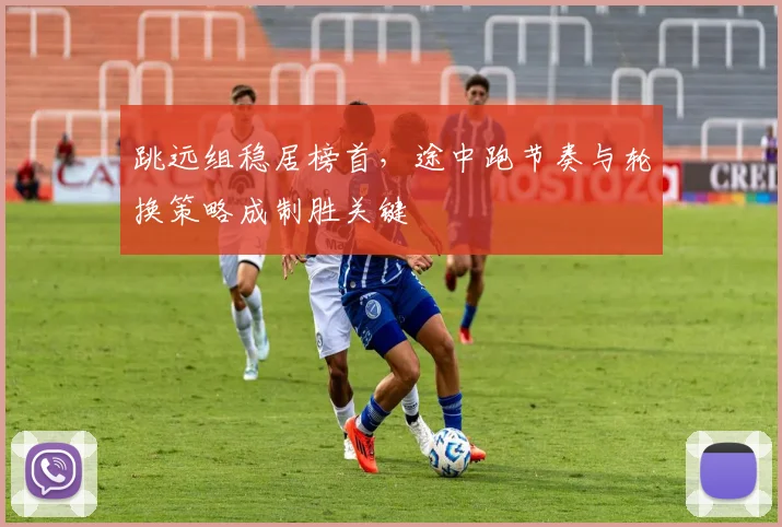 跳远组稳居榜首,途中跑节奏与轮换策略成制胜关键