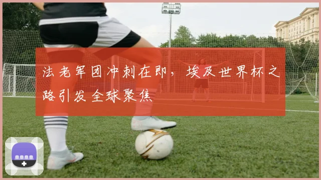 法老军团冲刺在即,埃及世界杯之路引发全球聚焦