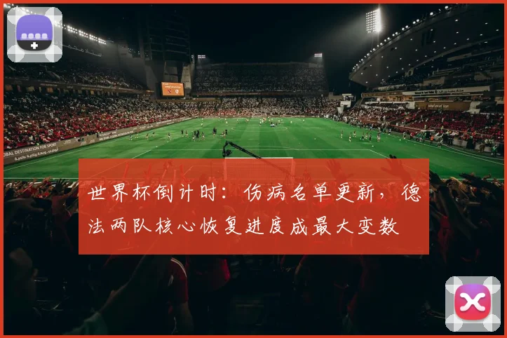世界杯倒计时:伤病名单更新,德法两队核心恢复进度成最大变数