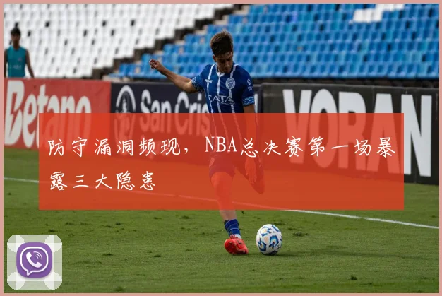 防守漏洞频现，NBA总决赛第一场暴露三大隐患