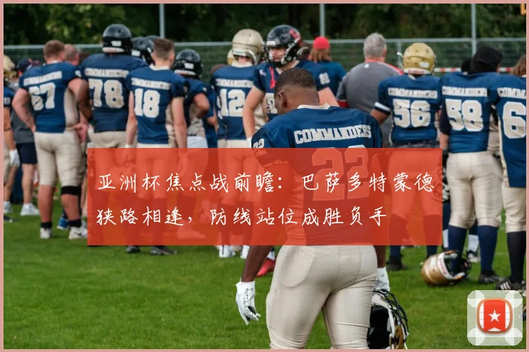 亚洲杯焦点战前瞻:巴萨多特蒙德狭路相逢,防线站位成胜负手