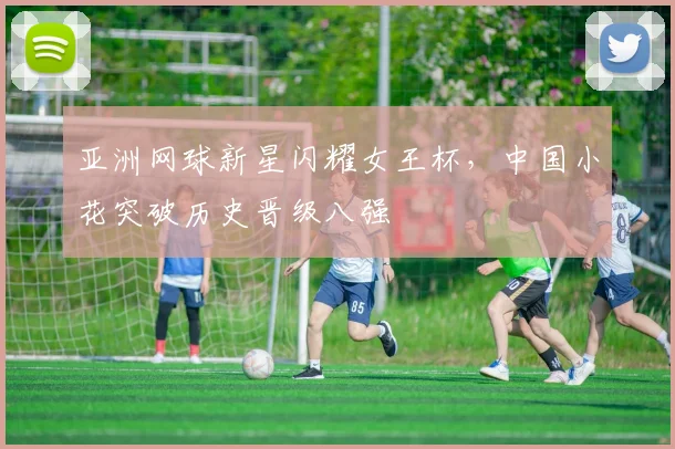 亚洲网球新星闪耀女王杯,中国小花突破历史晋级八强