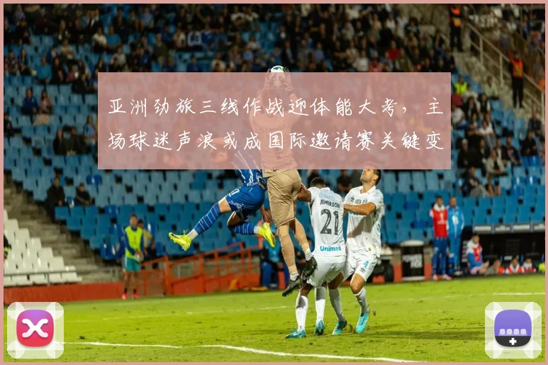 亚洲劲旅三线作战迎体能大考,主场球迷声浪或成国际邀请赛关键变量