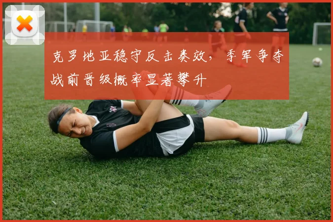 克罗地亚稳守反击奏效，季军争夺战前晋级概率显著攀升