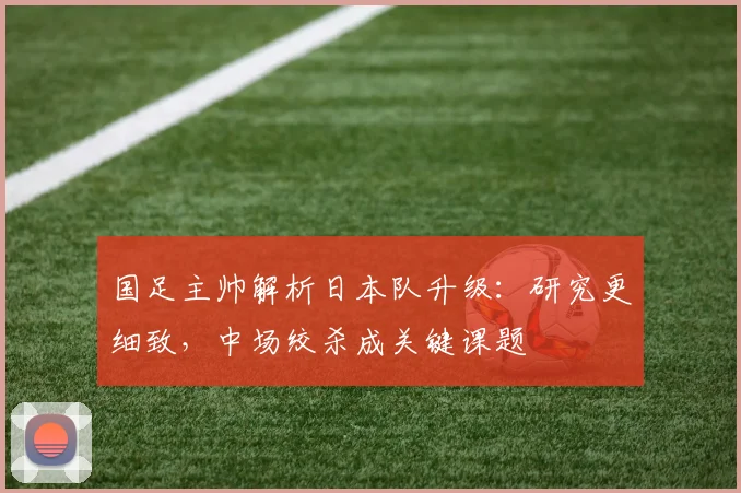 国足主帅解析日本队升级:研究更细致,中场绞杀成关键课题