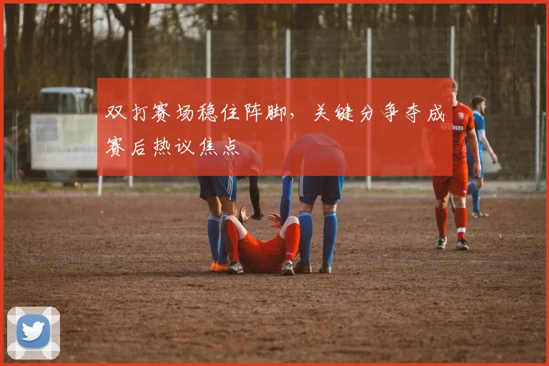 双打赛场稳住阵脚,关键分争夺成赛后热议焦点