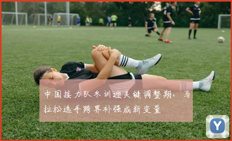 中国接力队冬训迎关键调整期，马拉松选手跨界补强成新变量