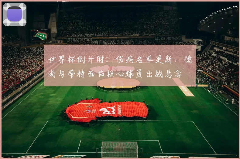 世界杯倒计时:伤病名单更新,德尚与蒂特面临核心球员出战悬念
