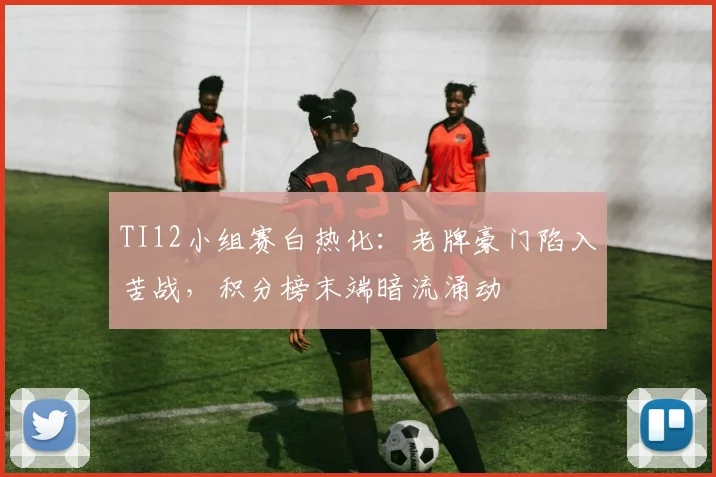TI12小组赛白热化：老牌豪门陷入苦战，积分榜末端暗流涌动