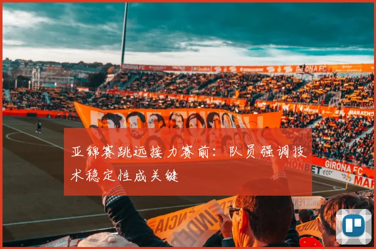亚锦赛跳远接力赛前:队员强调技术稳定性成关键