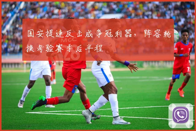 国安提速反击成争冠利器,阵容轮换考验赛季后半程