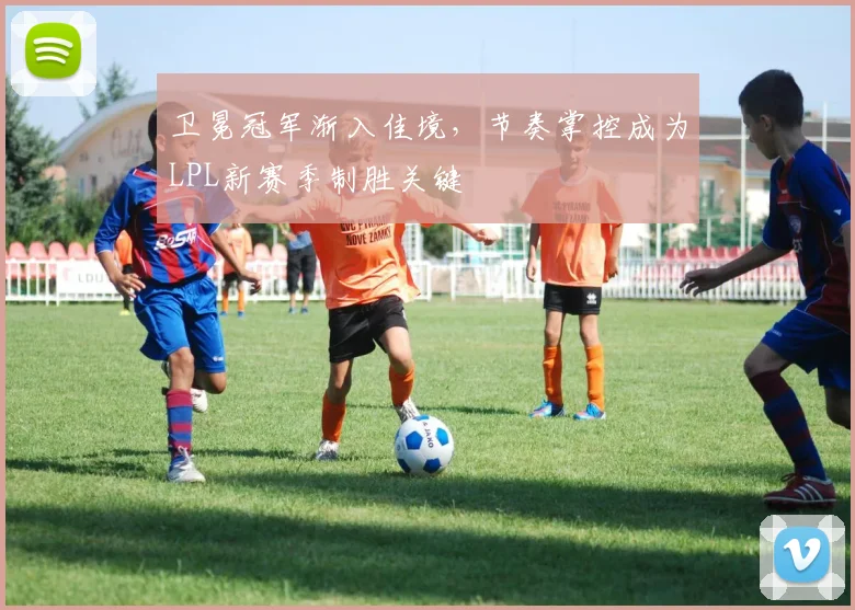 卫冕冠军渐入佳境,节奏掌控成为LPL新赛季制胜关键