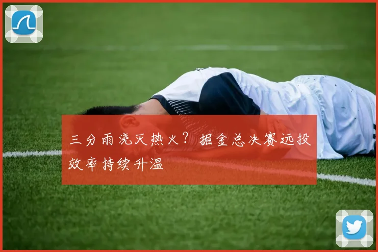 三分雨浇灭热火?掘金总决赛远投效率持续升温