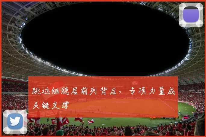 跳远组稳居前列背后，专项力量成关键支撑