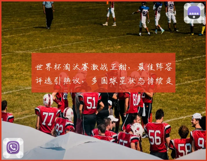世界杯淘汰赛激战正酣,最佳阵容评选引热议,多国球星状态持续走高