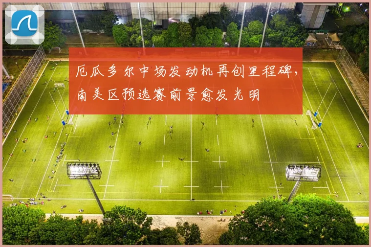 厄瓜多尔中场发动机再创里程碑,南美区预选赛前景愈发光明