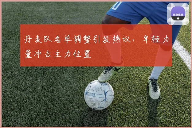 丹麦队名单调整引发热议,年轻力量冲击主力位置