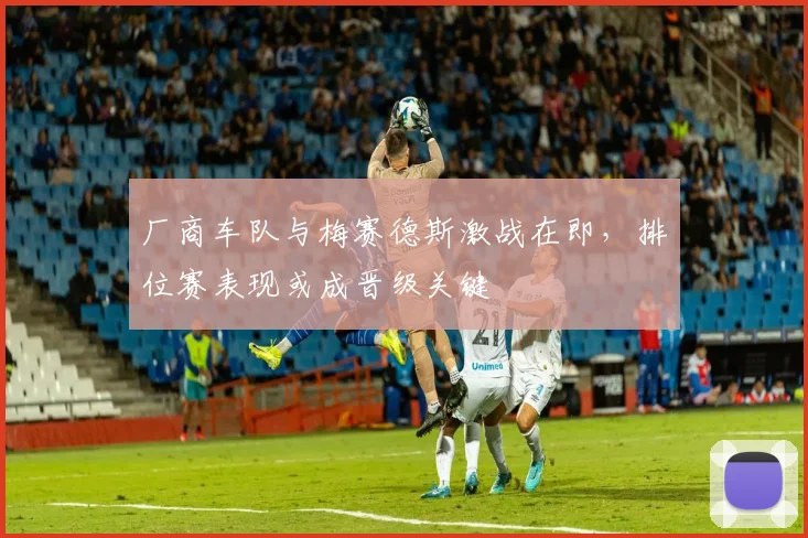 厂商车队与梅赛德斯激战在即,排位赛表现或成晋级关键