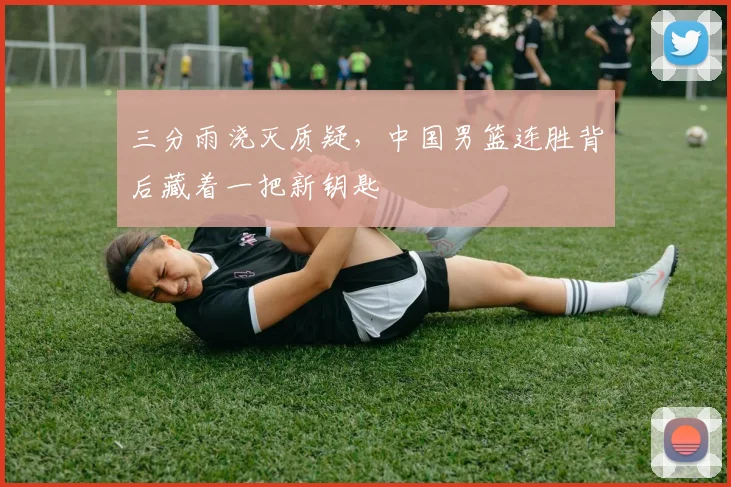 三分雨浇灭质疑,中国男篮连胜背后藏着一把新钥匙