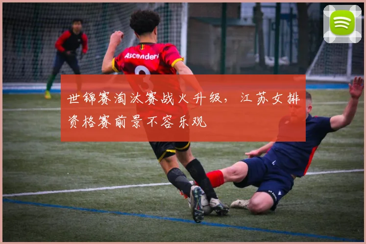 世锦赛淘汰赛战火升级，江苏女排资格赛前景不容乐观