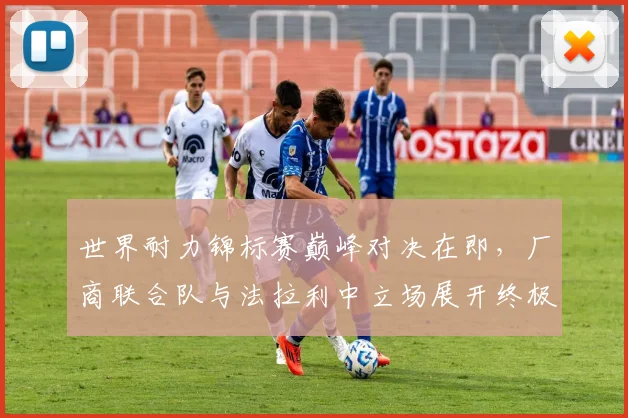世界耐力锦标赛巅峰对决在即,厂商联合队与法拉利中立场展开终极较量